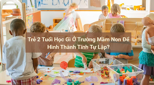 Trẻ 2 tuổi học gì ở trường mầm non Montessori là điều nhiều phụ huynh quan tâm khi chọn môi trường đầu đời cho con.